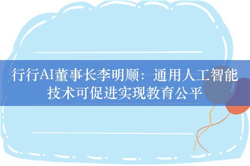 行行AI董事长李明顺：通用人工智能技术可促进实现教育公平