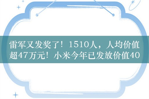 雷军又发奖了！1510人，人均价值超47万元！小米今年已发放价值40亿元股权奖励