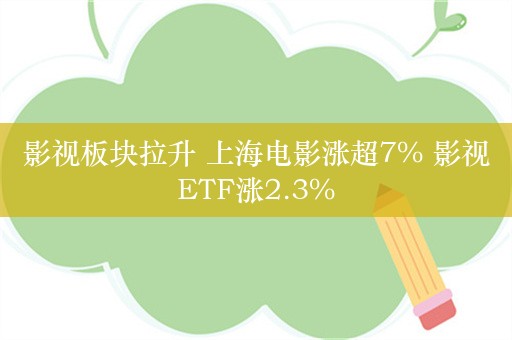 影视板块拉升 上海电影涨超7% 影视ETF涨2.3%