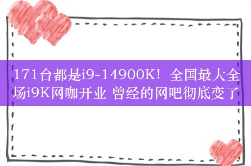 171台都是i9-14900K！全国最大全场i9K网咖开业 曾经的网吧彻底变了