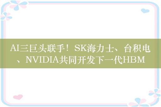 AI三巨头联手！SK海力士、台积电、NVIDIA共同开发下一代HBM