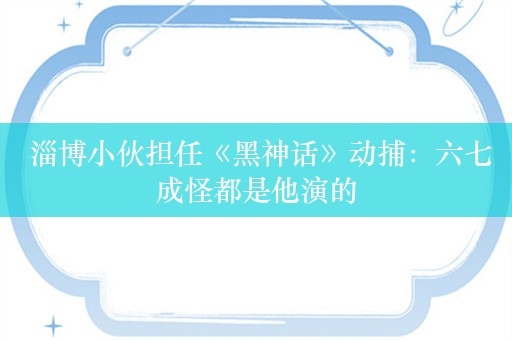  淄博小伙担任《黑神话》动捕：六七成怪都是他演的