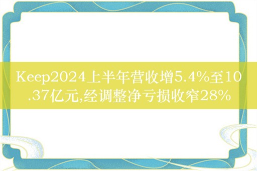 Keep2024上半年营收增5.4%至10.37亿元,经调整净亏损收窄28%