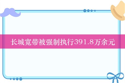 长城宽带被强制执行391.8万余元