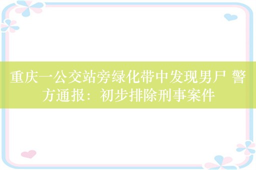 重庆一公交站旁绿化带中发现男尸 警方通报：初步排除刑事案件