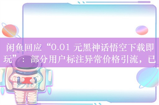 闲鱼回应“0.01 元黑神话悟空下载即玩”：部分用户标注异常价格引流，已重点关注并下架处理