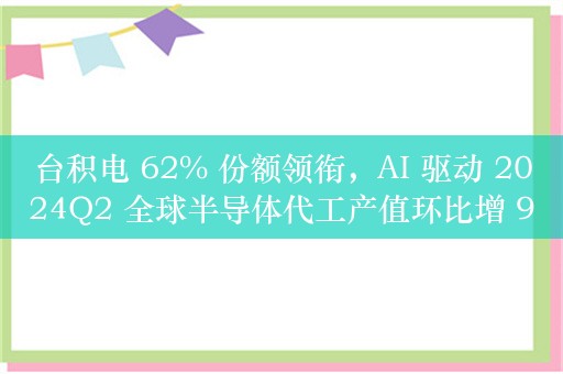 台积电 62% 份额领衔，AI 驱动 2024Q2 全球半导体代工产值环比增 9%、同比增 23%