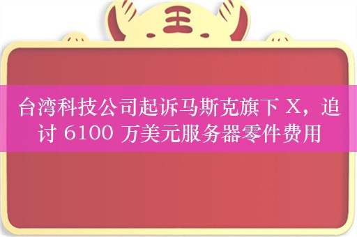 台湾科技公司起诉马斯克旗下 X，追讨 6100 万美元服务器零件费用