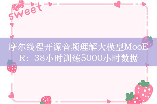 摩尔线程开源音频理解大模型MooER：38小时训练5000小时数据