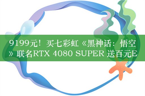 9199元！买七彩虹《黑神话：悟空》联名RTX 4080 SUPER 送百元E卡