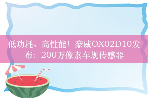 低功耗、高性能！豪威OX02D10发布：200万像素车规传感器