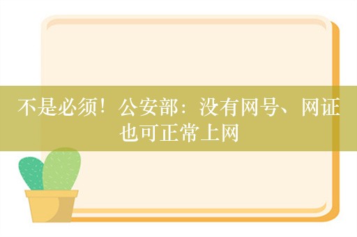 不是必须！公安部：没有网号、网证也可正常上网