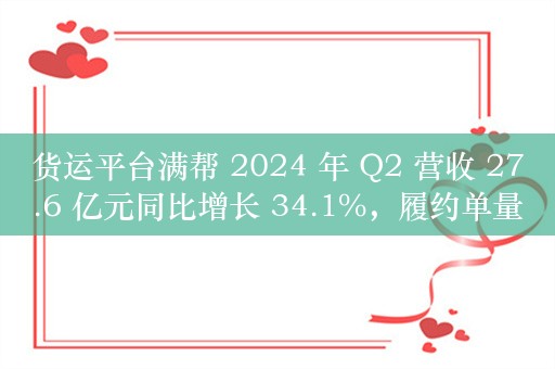 货运平台满帮 2024 年 Q2 营收 27.6 亿元同比增长 34.1%，履约单量创历史新高