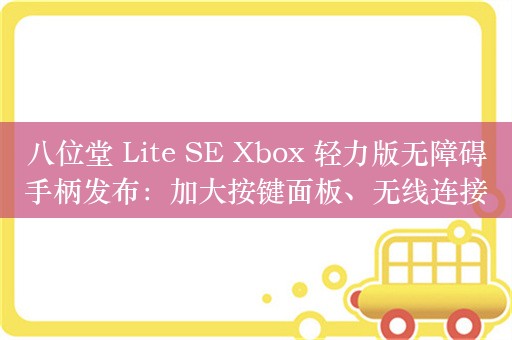 八位堂 Lite SE Xbox 轻力版无障碍手柄发布：加大按键面板、无线连接微软 Xbox、PC