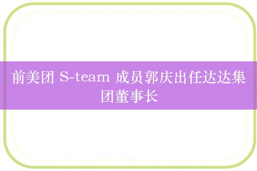 前美团 S-team 成员郭庆出任达达集团董事长