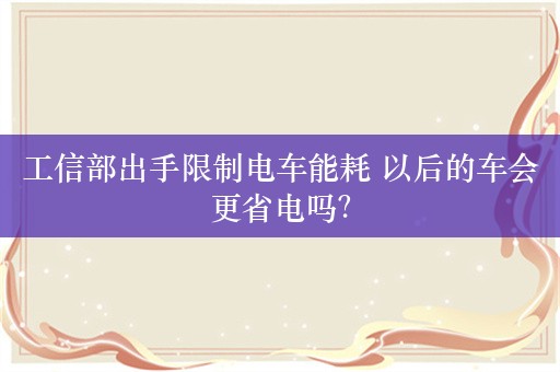 工信部出手限制电车能耗 以后的车会更省电吗？