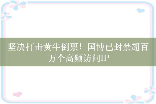 坚决打击黄牛倒票！国博已封禁超百万个高频访问IP