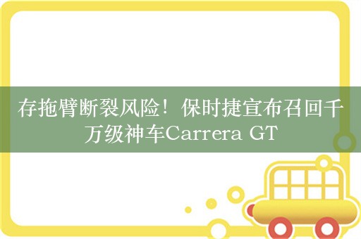 存拖臂断裂风险！保时捷宣布召回千万级神车Carrera GT