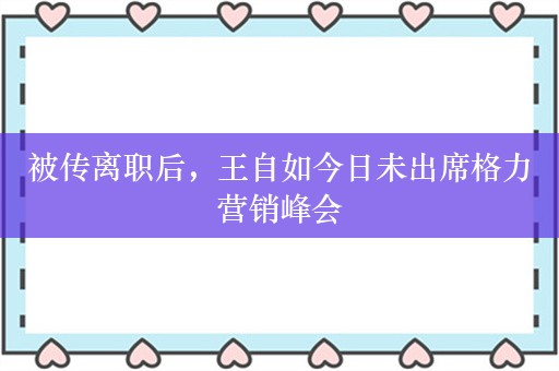 被传离职后，王自如今日未出席格力营销峰会