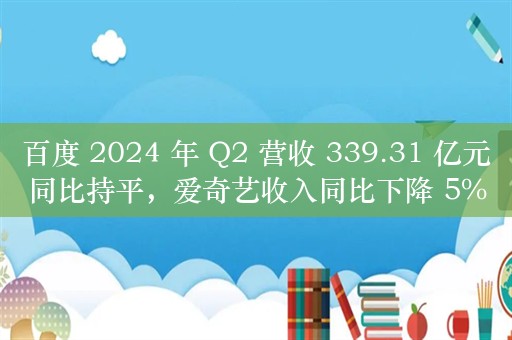 百度 2024 年 Q2 营收 339.31 亿元同比持平，爱奇艺收入同比下降 5%