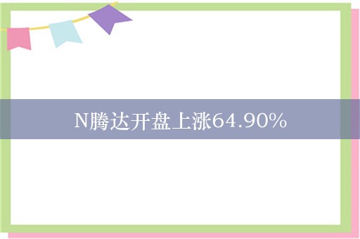 N腾达开盘上涨64.90%