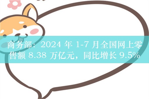 商务部：2024 年 1-7 月全国网上零售额 8.38 万亿元，同比增长 9.5%