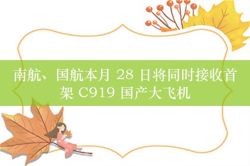 南航、国航本月 28 日将同时接收首架 C919 国产大飞机