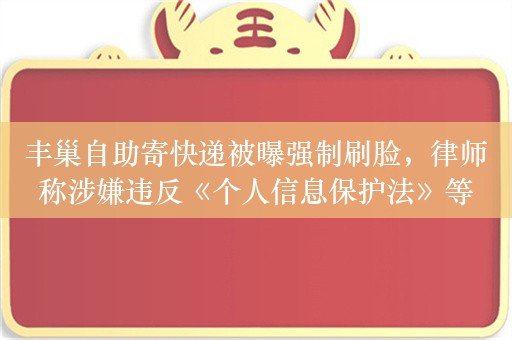 丰巢自助寄快递被曝强制刷脸，律师称涉嫌违反《个人信息保护法》等