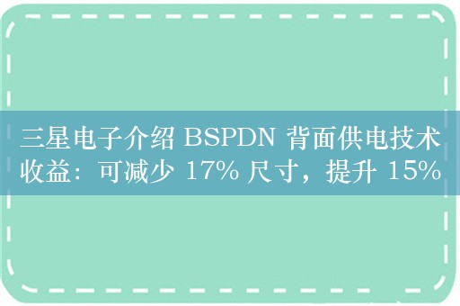 三星电子介绍 BSPDN 背面供电技术收益：可减少 17% 尺寸，提升 15% 能效