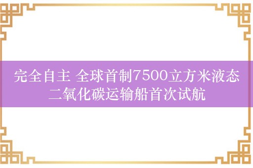 完全自主 全球首制7500立方米液态二氧化碳运输船首次试航