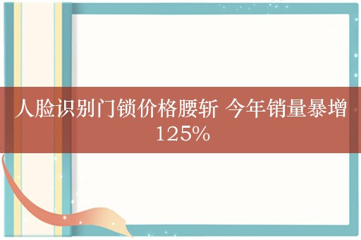 人脸识别门锁价格腰斩 今年销量暴增125%