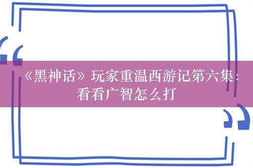  《黑神话》玩家重温西游记第六集：看看广智怎么打