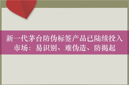 新一代茅台防伪标签产品已陆续投入市场：易识别、难伪造、防揭起