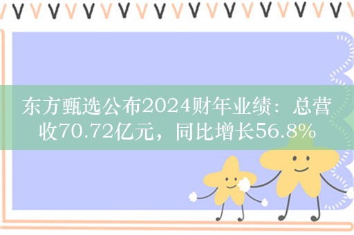 东方甄选公布2024财年业绩：总营收70.72亿元，同比增长56.8%