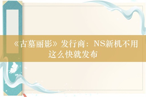  《古墓丽影》发行商：NS新机不用这么快就发布