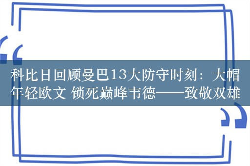 科比日回顾曼巴13大防守时刻：大帽年轻欧文 锁死巅峰韦德——致敬双雄对决