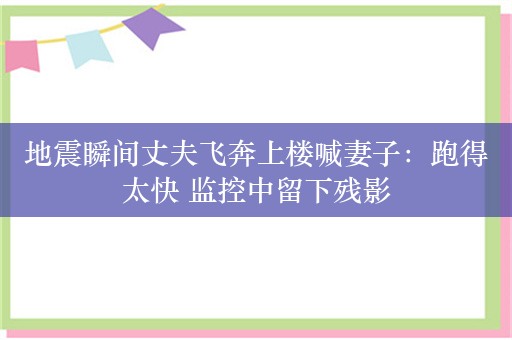 地震瞬间丈夫飞奔上楼喊妻子：跑得太快 监控中留下残影