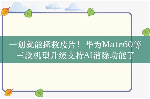 一划就能拯救废片！华为Mate60等三款机型升级支持AI消除功能了