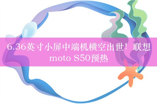 6.36英寸小屏中端机横空出世！联想moto S50预热