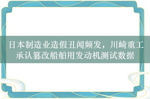 日本制造业造假丑闻频发，川崎重工承认篡改船舶用发动机测试数据