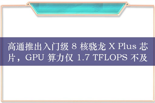 高通推出入门级 8 核骁龙 X Plus 芯片，GPU 算力仅 1.7 TFLOPS 不及原版一半