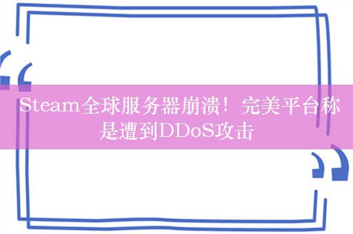  Steam全球服务器崩溃！完美平台称是遭到DDoS攻击