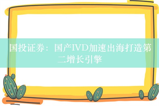 国投证券：国产IVD加速出海打造第二增长引擎