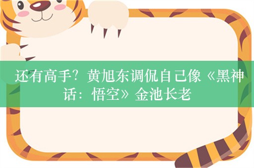  还有高手？黄旭东调侃自己像《黑神话：悟空》金池长老