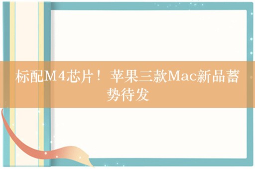 标配M4芯片！苹果三款Mac新品蓄势待发