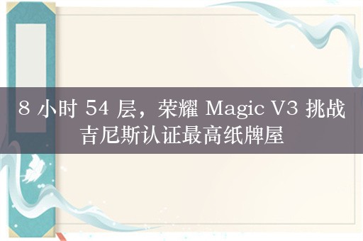 8 小时 54 层，荣耀 Magic V3 挑战吉尼斯认证最高纸牌屋