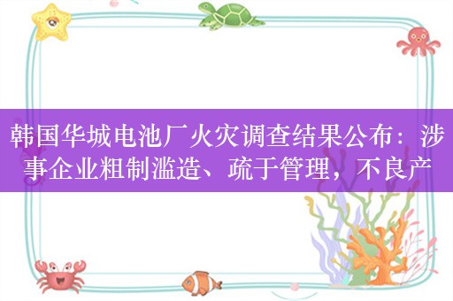 韩国华城电池厂火灾调查结果公布：涉事企业粗制滥造、疏于管理，不良产品起火