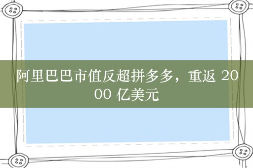 阿里巴巴市值反超拼多多，重返 2000 亿美元