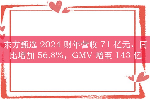 东方甄选 2024 财年营收 71 亿元、同比增加 56.8%，GMV 增至 143 亿元