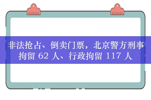 非法抢占、倒卖门票，北京警方刑事拘留 62 人、行政拘留 117 人